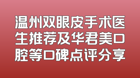温州双眼皮手术医生推荐及华君美口腔等口碑点评分享