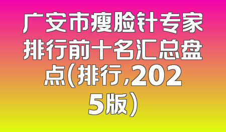 广安市瘦脸针专家排行前十名汇总盘点（排行，2025版）