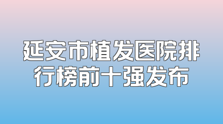 延安市植发医院排行榜前十强发布
