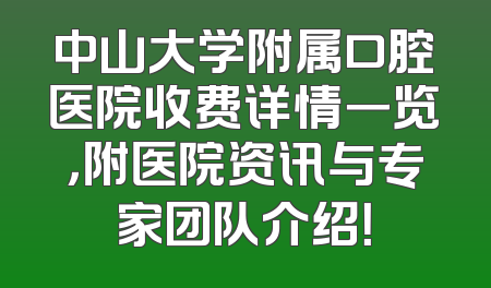 中山大学附属口腔医院收费详情一览，附医院资讯与专家团队介绍！