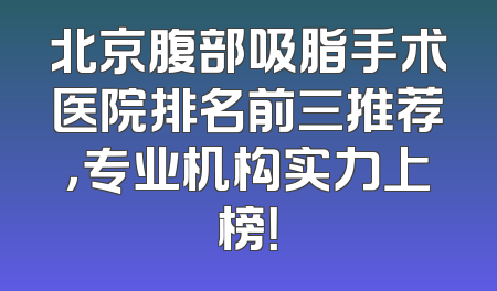 北京腹部吸脂手术医院排名前三推荐，专业机构实力上榜！