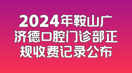 2024年鞍山广济德口腔门诊部正规收费记录公布