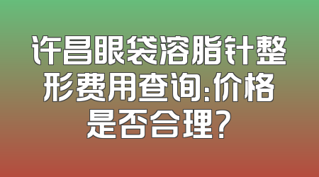 许昌眼袋溶脂针整形费用查询：价格是否合理？