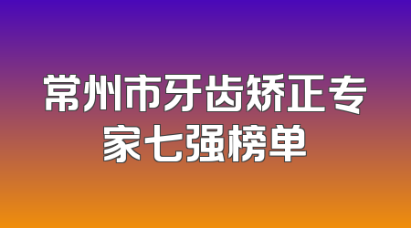 常州市牙齿矫正专家七强榜单