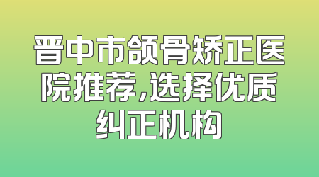 晋中市颌骨矫正医院推荐，选择优质纠正机构