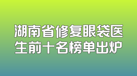 湖南省修复眼袋医生前十名榜单出炉