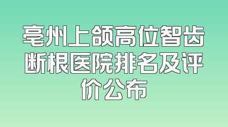 亳州上颌高位智齿断根医院排名及评价公布
