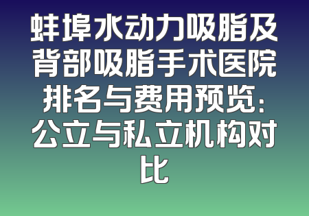 蚌埠水动力吸脂及背部吸脂手术医院排名与费用预览：公立与私立机构对比