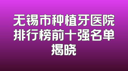 无锡市种植牙医院排行榜前十强名单揭晓