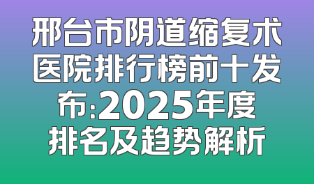 邢台市阴道缩复术医院排行榜前十发布：2025年度排名及趋势解析