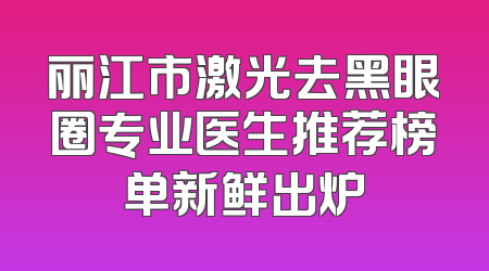 丽江市激光去黑眼圈专业医生推荐榜单新鲜出炉