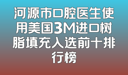 河源市口腔医生使用美国3M进口树脂填充入选前十排行榜