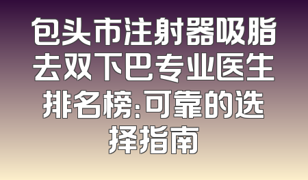 包头市注射器吸脂去双下巴专业医生排名榜：可靠的选择指南