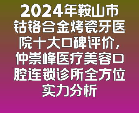 2024年鞍山市钴铬合金烤瓷牙医院十大口碑评价，仲崇峰医疗美容口腔连锁诊所全方位实力分析