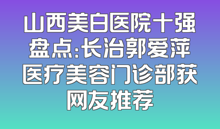 山西美白医院十强盘点：长治郭爱萍医疗美容门诊部获网友推荐