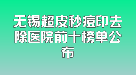 无锡超皮秒痘印去除医院前十榜单公布