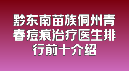 黔东南苗族侗州青春痘痕治疗医生排行前十介绍