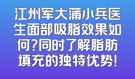 江州军大蒲小兵医生面部吸脂效果如何？同时了解脂肪填充的独特优势！