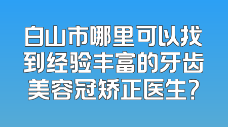 白山市哪里可以找到经验丰富的牙齿美容冠矫正医生？