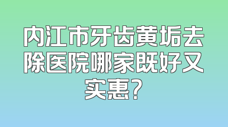 内江市牙齿黄垢去除医院哪家既好又实惠？