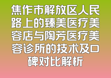 焦作市解放区人民路上的臻美医疗美容店与陶芳医疗美容诊所的技术及口碑对比解析