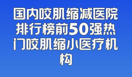 国内咬肌缩减医院排行榜前50强热门咬肌缩小医疗机构