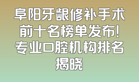 阜阳牙龈修补手术前十名榜单发布！专业口腔机构排名揭晓