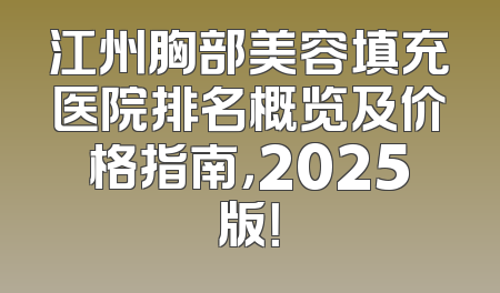 江州胸部美容填充医院排名概览及价格指南，2025版！