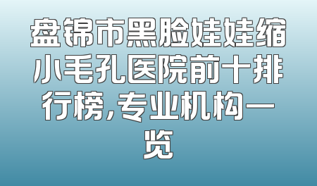 盘锦市黑脸娃娃缩小毛孔医院前十排行榜，专业机构一览