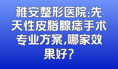 雅安整形医院：先天性皮脂腺痣手术专业方案，哪家效果好？