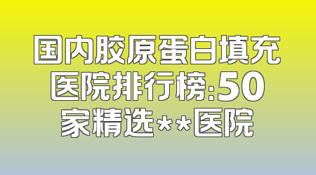 国内胶原蛋白填充医院排行榜：50家精选**医院