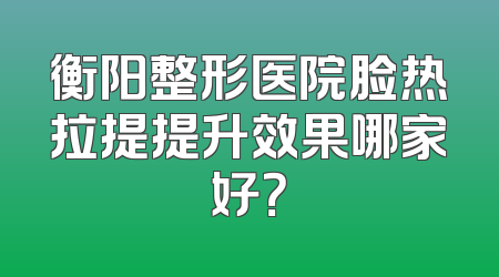 衡阳整形医院脸热拉提提升效果哪家好？