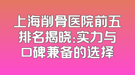 上海削骨医院前五排名揭晓：实力与口碑兼备的选择