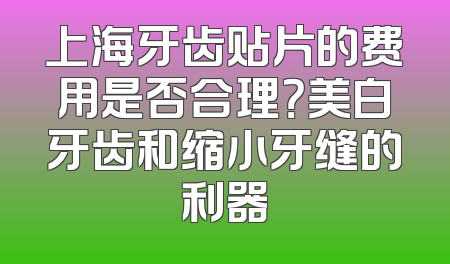 上海牙齿贴片的费用是否合理？美白牙齿和缩小牙缝的利器