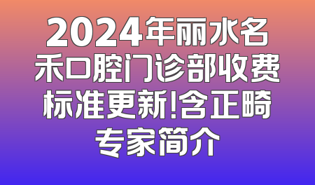 2024年丽水名禾口腔门诊部收费标准更新！含正畸专家简介