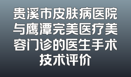 贵溪市皮肤病医院与鹰潭完美医疗美容门诊的医生手术技术评价