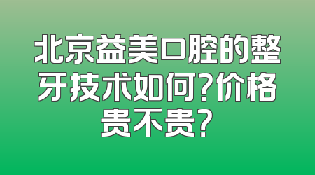 北京益美口腔的整牙技术如何？价格贵不贵？