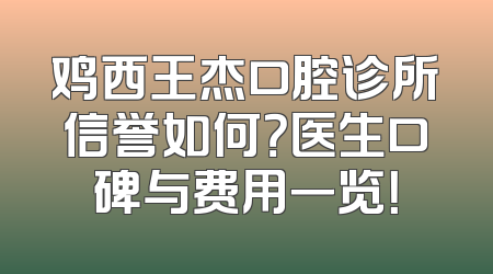 鸡西王杰口腔诊所信誉如何？医生口碑与费用一览！
