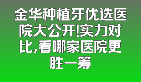 金华种植牙优选医院大公开！实力对比，看哪家医院更胜一筹