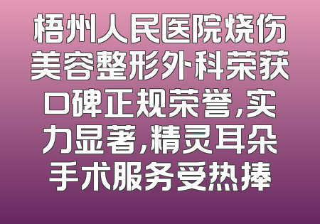 梧州人民医院烧伤美容整形外科荣获口碑正规荣誉，实力显著，精灵耳朵手术服务受热捧