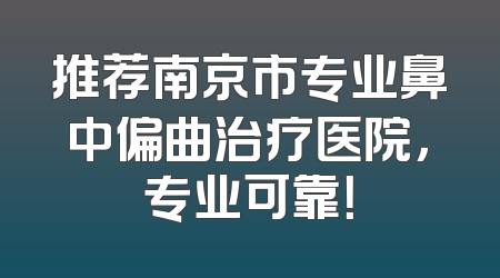 推荐南京市专业鼻中偏曲治疗医院，专业可靠！