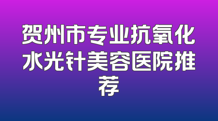 贺州市专业抗氧化水光针美容医院推荐
