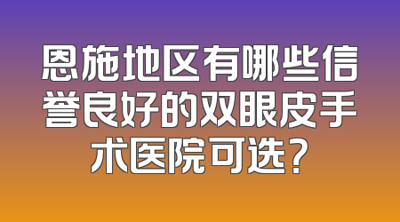 恩施地区有哪些信誉良好的双眼皮手术医院可选？