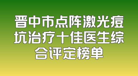 晋中市点阵激光痘坑治疗十佳医生综合评定榜单