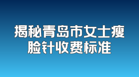 揭秘青岛市女士瘦脸针收费标准