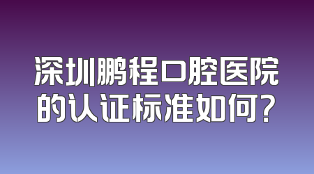 深圳鹏程口腔医院的认证标准如何？