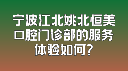 宁波江北姚北恒美口腔门诊部的服务体验如何？