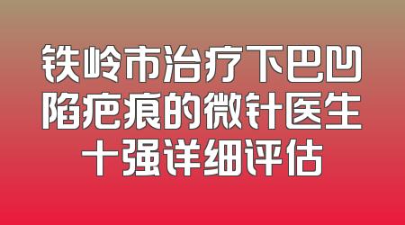 铁岭市治疗下巴凹陷疤痕的微针医生十强详细评估