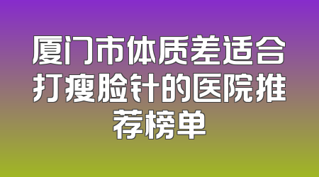 厦门市体质差适合打瘦脸针的医院推荐榜单