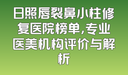 日照唇裂鼻小柱修复医院榜单，专业医美机构评价与解析